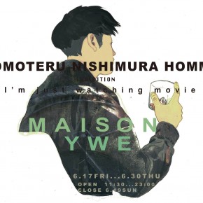 TOMOTERU NISHIMURA HOMME EXHIBITION “I'm just watching Movie” TOMOTERU NISHIMURA HOMME EXHIBITION “I'm just watching Movie”